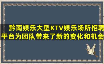 黔南娱乐大型KTV娱乐场所招聘平台为团队带来了新的变化和机会